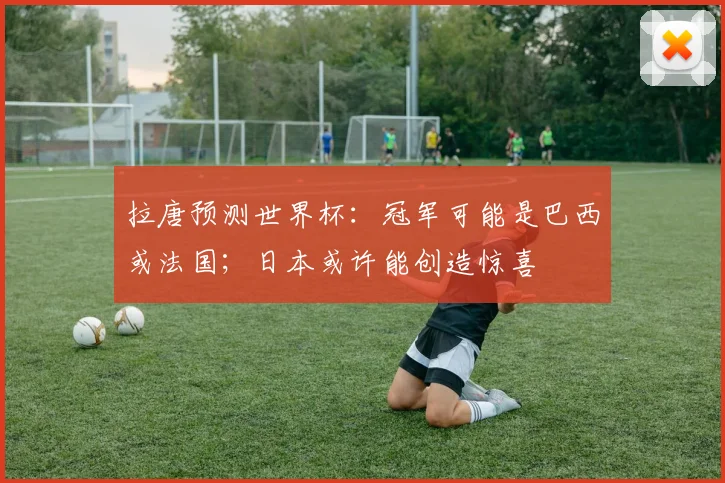 拉唐预测世界杯：冠军可能是巴西或法国；日本或许能创造惊喜