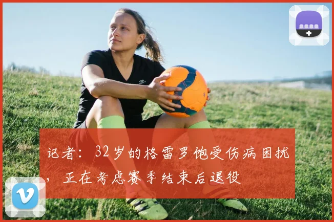 记者：32岁的格雷罗饱受伤病困扰，正在考虑赛季结束后退役