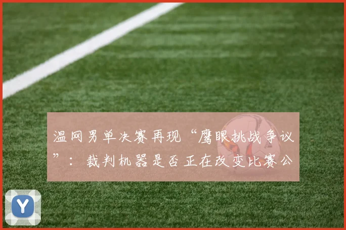 温网男单决赛再现“鹰眼挑战争议”：裁判机器是否正在改变比赛公平性？